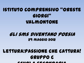 Istituto comprensivo “Oreste
           Giorgi”
         Valmontone

  Gli sms diventano poesia
         29 maggio 2012


Lettura:passione che cattura!
          Gruppo C
 