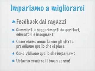 Impariamo a migliorarci
Feedback dai ragazzi
Commenti e suggerimenti da genitori,
educatori e insegnanti
Osserviamo come fanno gli altri e
prendiamo quello che ci piace
Condividiamo quello che impariamo
Usiamo sempre il buon senso!
 