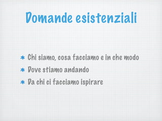 Domande esistenziali
Chi siamo, cosa facciamo e in che modo
Dove stiamo andando
Da chi ci facciamo ispirare
 