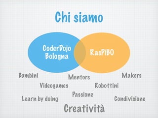 Chi siamo
CoderDojo
Bologna
RasPiBO
Creatività
Bambini Makers
Videogames Robottini
Learn by doing Condivisione
Passione
Mentors
 