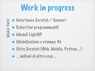 Work in progress
Interfacce Scratch / Sensori
Robottini programmabili
Moduli LightUP
Modellazione e stampa 3d
Oltre Scratch (Web, Mobile, Python,...)
... milioni di altre cose ...
MakerFaire
 