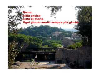 Roma,
città antica
città di storia
Ogni giorno meriti sempre più gloria!
 