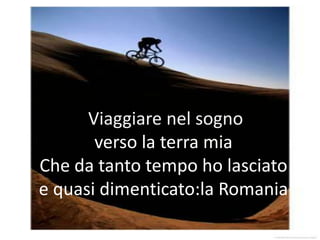 Viaggiare nel sogno
       verso la terra mia
Che da tanto tempo ho lasciato
e quasi dimenticato:la Romania
 