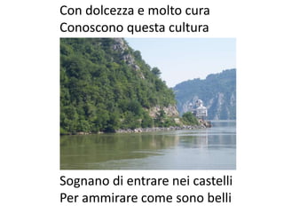 Con dolcezza e molto cura
Conoscono questa cultura




Sognano di entrare nei castelli
Per ammirare come sono belli
 