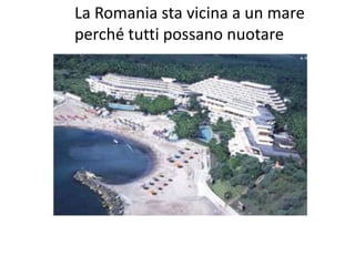 La Romania sta vicina a un mare
perché tutti possano nuotare
 