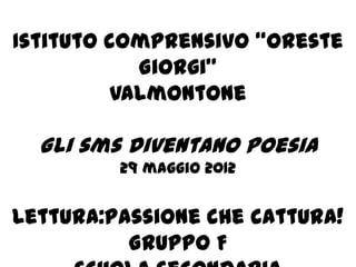 Istituto comprensivo “Oreste
           Giorgi”
         Valmontone

  Gli sms diventano poesia
         29 maggio 2012


Lettura:passione che cattura!
          Gruppo F
 