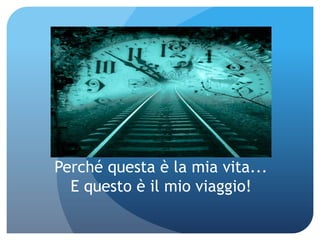 Perché questa è la mia vita...
  E questo è il mio viaggio!
 