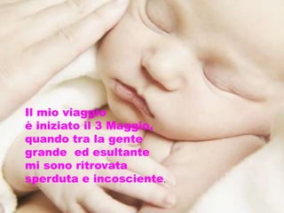 Il mio viaggio
è iniziato il 3 Maggio,
quando tra la gente
grande ed esultante
mi sono ritrovata
sperduta e incosciente.
 