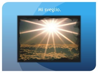 Mi sveglio.
 