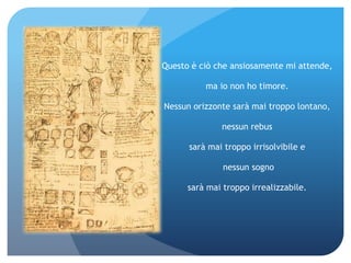 Questo è ciò che ansiosamente mi attende,

          ma io non ho timore.

Nessun orizzonte sarà mai troppo lontano,

              nessun rebus

      sarà mai troppo irrisolvibile e

               nessun sogno

      sarà mai troppo irrealizzabile.
 