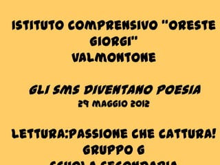 Istituto comprensivo “Oreste
            Giorgi”
          Valmontone

  Gli sms diventano poesia
         29 maggio 2012


Lettura:passione che cattura!
          Gruppo G
 