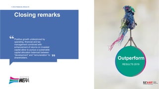 Closing remarks
Outperform
RESULTS 2019
Y 2019 FINANCIAL RESULTS
Positive growth underpinned by
operating, financial and tax
management combined with
enhancement of returns on invested
capital allow to pursue a sustainable
capital allocation balanced between
“development” and “remuneration” to
shareholders.
 
