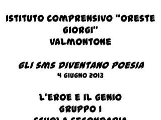 Istituto comprensivo “Oreste
Giorgi”
Valmontone
Gli sms diventano poesia
4 giugno 2013
L’eroe e il genio
Gruppo I
 