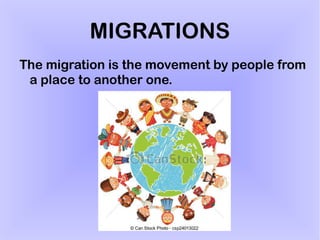 MIGRATIONS
The migration is the movement by people from
a place to another one.
 