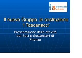 Il nuovo Gruppo..in costruzione
‘I Toscanacci’
Presentazione delle attività
dei Soci e Sostenitori di
Firenze

 