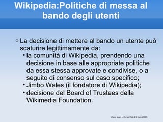 Wikipedia:Politiche di messa al bando degli utenti Zoojo team – Corso Web 2.0 (nov 2008) <ul><ul><ul><li>La decisione di m...