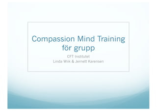 Compassion Mind Training
för grupp
CFT Institutet
Linda Wiik & Jernett Karensen
 
