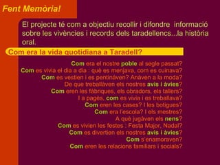 Fent Memòria!   El projecte té com a objectiu recollir i difondre  informació sobre les vivències i records dels taradellencs...la història oral. Com era la vida quotidiana a Taradell? 