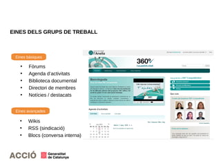 EINES DELS GRUPS DE TREBALL
• Fòrums
• Agenda d’activitats
• Biblioteca documental
• Directori de membres
• Notícies / destacats
• Wikis
• RSS (sindicació)
• Blocs (conversa interna)
Eines bàsiques
Eines avançades
 