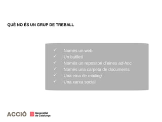 19
QUÈ NO ÉS UN GRUP DE TREBALL
 Només un web
 Un butlletí
 Només un repositori d’eines ad-hoc
 Només una carpeta de documents
 Una eina de mailing
 Una xarxa social
 