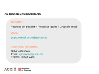 ON TROBAR MÉS INFORMACIÓ
Recursos per treballar » Processos i guies » Grups de treball
INTRANET
EMAIL
grupsdetreball.accio@gencat.cat
Sabrina Giménez
Email: sgimenez@gencat.cat
Telèfon: 93 551 7408
CONTACTE PERSONAL
 