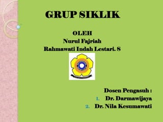 GRUP SIKLIK
        OLEH
     Nurul Fajriah
Rahmawati Indah Lestari. S




                    Dosen Pengasuh :
                 1. Dr. Darmawijaya
              2. Dr. Nila Kesumawati
 