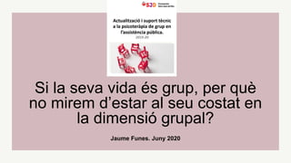 Jaume Funes. Juny 2020
Si la seva vida és grup, per què
no mirem d’estar al seu costat en
la dimensió grupal?
 
