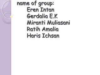 name of group:
Eren Intan
Gerdalia E.K
Miranti Muliasani
Ratih Amalia
Haris Ichsan

 