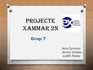 Projecte
XAMMAR 2n
  Grup 7

            Ana Symons
            Arnau Mateo
            Judith Perez
 