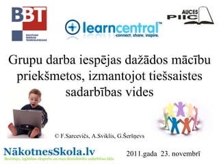 Grupu darba iespējas dažādos mācību priekšmetos, izmantojot tiešsaistes sadarbības vides © F.Sarcevičs, A.Sviklis, G.Šeršņevs 2011.gada  23. novembrī 