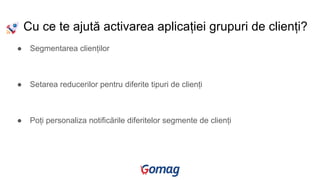Cu ce te ajută activarea aplicației grupuri de clienți?
● Segmentarea clienților
● Setarea reducerilor pentru diferite tipuri de clienți
● Poți personaliza notificările diferitelor segmente de clienți
 