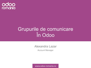 Grupurile de comunicare
În Odoo
Alexandra Lazar
Account Manager
www.odoo-romania.ro
 