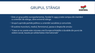 GRUPUL STÂNGII
 Este un grup politic europarlamentar, fondat în 1995 și este compus din membrii
cu orientări de stânga, c...