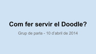 Com fer servir el Doodle?
Grup de parla - 10 dabril de 2014
 