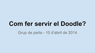 Com fer servir el Doodle?
Grup de parla - 10 d’abril de 2014
 