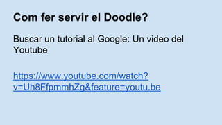 Com fer servir el Doodle?
Buscar un tutorial al Google: Un video del
Youtube
https://www.youtube.com/watch?
v=Uh8FfpmmhZg&feature=youtu.be
 