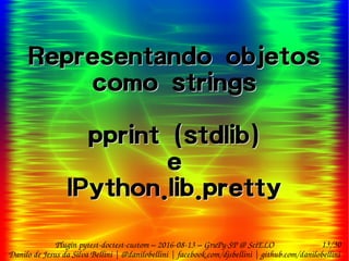 13/30
Danilo de Jesus da Silva Bellini | @danilobellini | facebook.com/djsbellini | github.com/danilobellini
Plugin pytest-doctest-custom – 2016-08-13 – GruPy-SP @ SciELO
Representando objetos
como strings
pprint (stdlib)
e
IPython.lib.pretty
Representando objetos
como strings
pprint (stdlib)
e
IPython.lib.pretty
 