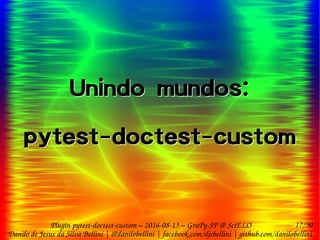 17/30
Danilo de Jesus da Silva Bellini | @danilobellini | facebook.com/djsbellini | github.com/danilobellini
Plugin pytest-doctest-custom – 2016-08-13 – GruPy-SP @ SciELO
Unindo mundos:
pytest-doctest-custom
Unindo mundos:
pytest-doctest-custom
 