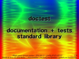 3/30
Danilo de Jesus da Silva Bellini | @danilobellini | facebook.com/djsbellini | github.com/danilobellini
Plugin pytest-doctest-custom – 2016-08-13 – GruPy-SP @ SciELO
doctest
documentation + tests
standard library
doctest
documentation + tests
standard library
 