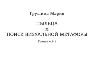 Грушина Мария
ПЫЛЬЦА
и
ПОИСК ВИЗУАЛЬНОЙ МЕТАФОРЫ
Группа 4,5-1
 