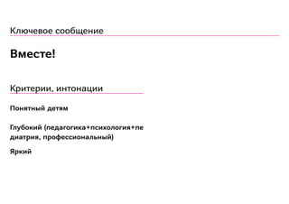 Ключевое сообщение
Вместе!
Критерии, интонации
Понятный детям
Глубокий (педагогика+психология+пе
диатрия, профессиональный)
Яркий
 