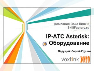 L/O/G/O
www.themegallery.com
IP-АТС Asterisk:
Оборудование
Компания Вокс Линк и
SkillFactory.ru
Ведущий: Сергей Грушко
 