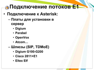 •  Подключение к Asterisk:
– Платы для установки в
сервер
•  Digium
•  Parabel
•  OpenVox
•  Atcom…
– Шлюзы (SIP, TDMoE)
•  Digium G100-G200
•  Cisco 2811+E1
•  Eltex Elf
Подключение потоков Е1
 