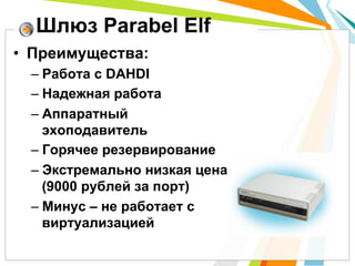 •  Преимущества:
– Работа с DAHDI
– Надежная работа
– Аппаратный
эхоподавитель
– Горячее резервирование
– Экстремально низкая цена
(9000 рублей за порт)
– Минус – не работает с
виртуализацией
Шлюз Parabel Elf
 