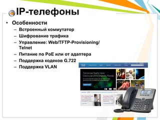 •  Особенности
–  Встроенный коммутатор
–  Шифрование трафика
–  Управление: Web/TFTP-Provisioning/
Telnet
–  Питание по PoE или от адаптера
–  Поддержка кодеков G.722
–  Поддержка VLAN
IP-телефоны
 