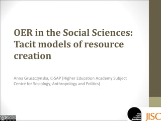 OER in the Social Sciences: Tacit models of resource creation Anna Gruszczynska, C-SAP (Higher Education Academy Subject Centre for Sociology, Anthropology and Politics) 