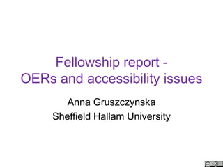 Fellowship report -
OERs and accessibility issues
        Anna Gruszczynska
     Sheffield Hallam University
 