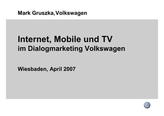 Mark Gruszka,Volkswagen



Internet, Mobile und TV
im Dialogmarketing Volkswagen

Wiesbaden, April 2007