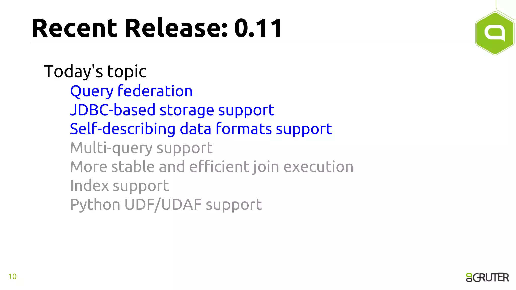 Recent Release: 0.11
Today's topic
Query federation
JDBC-based storage support
Self-describing data formats support
Multi-query support
More stable and efficient join execution
Index support
Python UDF/UDAF support
10
 
