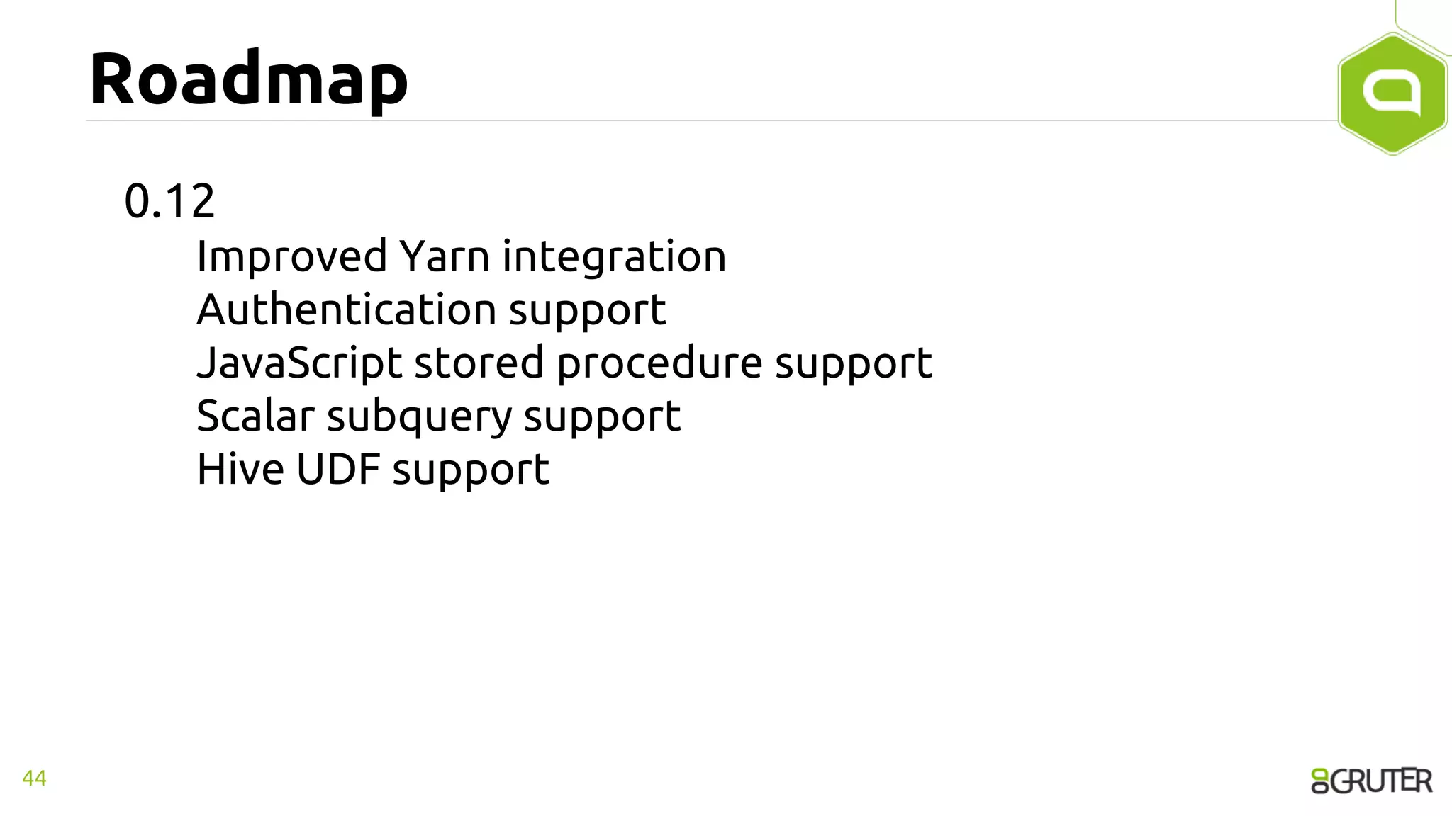 Roadmap
0.12
Improved Yarn integration
Authentication support
JavaScript stored procedure support
Scalar subquery support
Hive UDF support
44
 